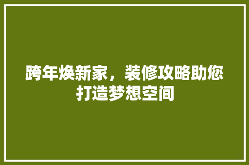 跨年焕新家，装修攻略助您打造梦想空间 跨年焕新家，装修攻略助您打造梦想空间 居家维修
