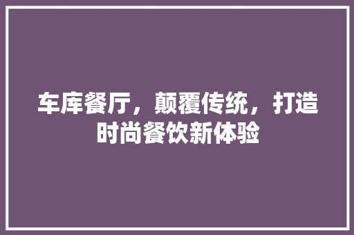 车库餐厅，颠覆传统，打造时尚餐饮新体验 车库餐厅，颠覆传统，打造时尚餐饮新体验 户内维修