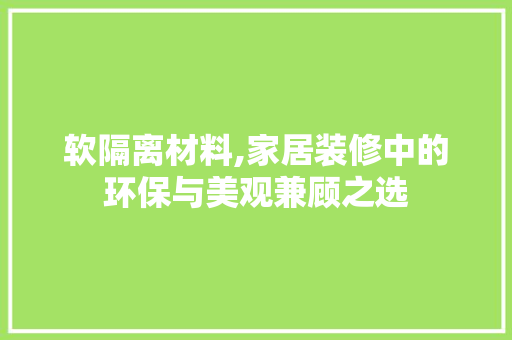 软隔离材料,家居装修中的环保与美观兼顾之选 软隔离材料,家居装修中的环保与美观兼顾之选 家电维修