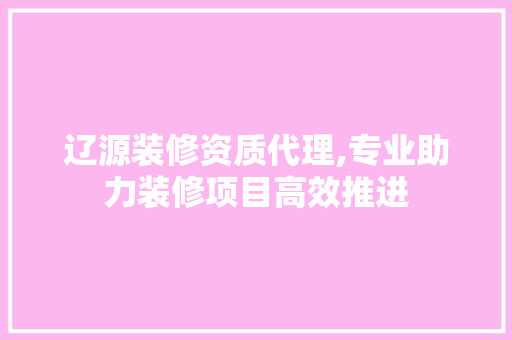辽源装修资质代理,专业助力装修项目高效推进 辽源装修资质代理,专业助力装修项目高效推进 居家维修