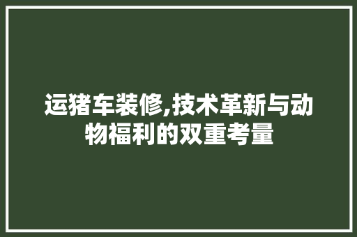 运猪车装修,技术革新与动物福利的双重考量 运猪车装修,技术革新与动物福利的双重考量 家电维修