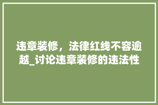 违章装修，法律红线不容逾越_讨论违章装修的违法性及其后果 违章装修，法律红线不容逾越_讨论违章装修的违法性及其后果 厨房维修