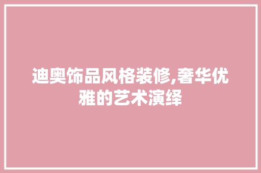 迪奥饰品风格装修,奢华优雅的艺术演绎 迪奥饰品风格装修,奢华优雅的艺术演绎 户内维修