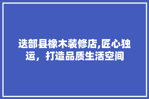 迭部县橡木装修店,匠心独运，打造品质生活空间 迭部县橡木装修店,匠心独运，打造品质生活空间 居家维修