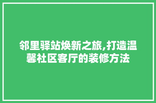 邻里驿站焕新之旅,打造温馨社区客厅的装修方法 邻里驿站焕新之旅,打造温馨社区客厅的装修方法 厨房维修