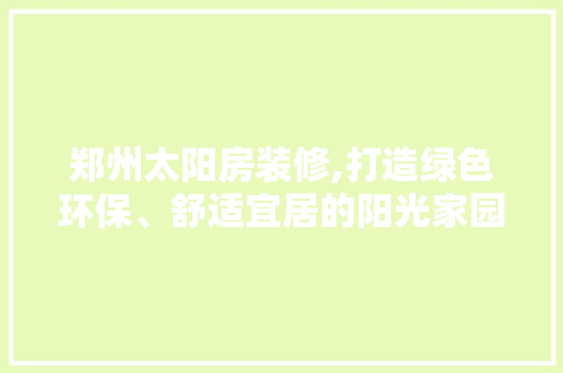 郑州太阳房装修,打造绿色环保、舒适宜居的阳光家园 郑州太阳房装修,打造绿色环保、舒适宜居的阳光家园 居家维修