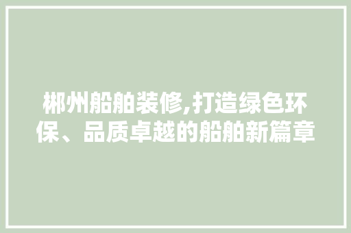 郴州船舶装修,打造绿色环保、品质卓越的船舶新篇章 郴州船舶装修,打造绿色环保、品质卓越的船舶新篇章 厨房维修