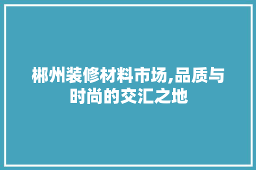 郴州装修材料市场,品质与时尚的交汇之地 郴州装修材料市场,品质与时尚的交汇之地 墙体维修