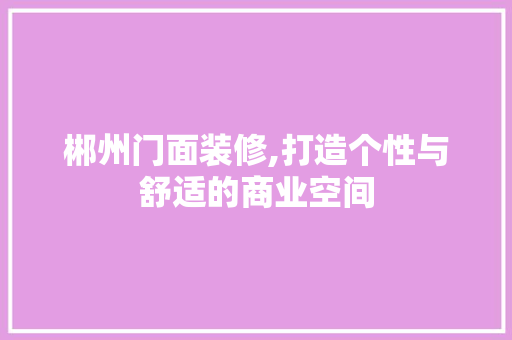 郴州门面装修,打造个性与舒适的商业空间 郴州门面装修,打造个性与舒适的商业空间 居家维修