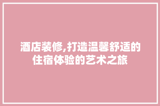 酒店装修,打造温馨舒适的住宿体验的艺术之旅 酒店装修,打造温馨舒适的住宿体验的艺术之旅 厨房维修