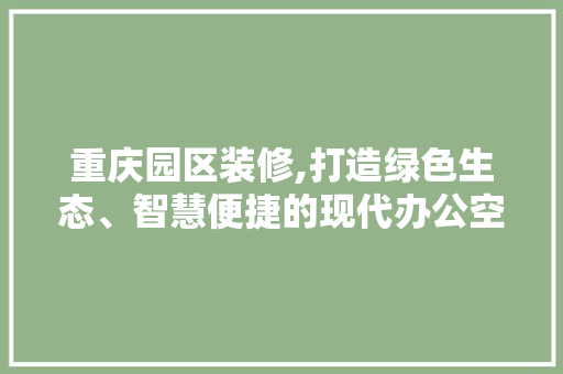重庆园区装修,打造绿色生态、智慧便捷的现代办公空间 重庆园区装修,打造绿色生态、智慧便捷的现代办公空间 居家维修