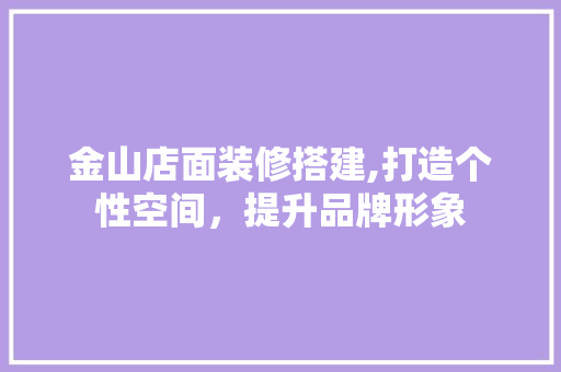 金山店面装修搭建,打造个性空间，提升品牌形象 金山店面装修搭建,打造个性空间，提升品牌形象 家电维修