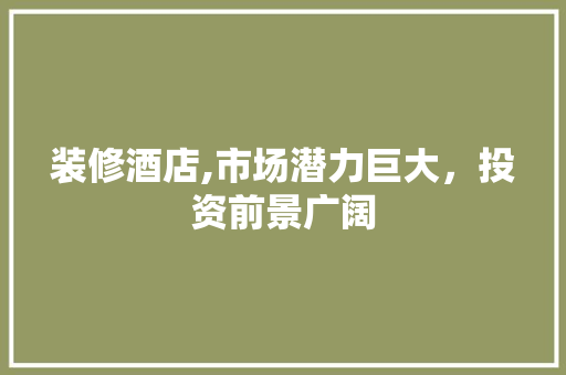 装修酒店,市场潜力巨大，投资前景广阔 装修酒店,市场潜力巨大，投资前景广阔 厨房维修