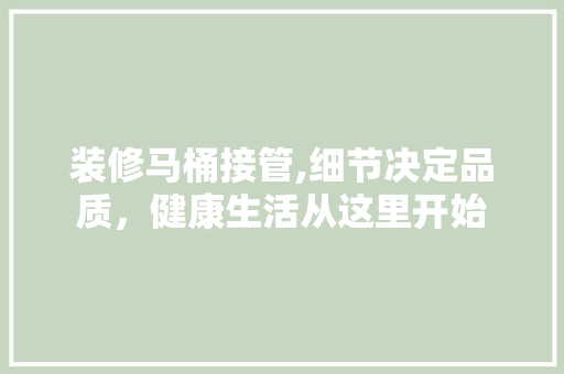 装修马桶接管,细节决定品质，健康生活从这里开始 装修马桶接管,细节决定品质，健康生活从这里开始 厨房维修