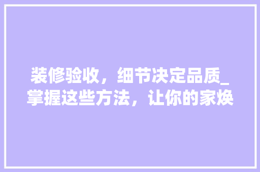 装修验收，细节决定品质_掌握这些方法，让你的家焕然一新 装修验收，细节决定品质_掌握这些方法，让你的家焕然一新 家电维修