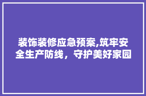 装饰装修应急预案,筑牢安全生产防线，守护美好家园 装饰装修应急预案,筑牢安全生产防线，守护美好家园 户内维修