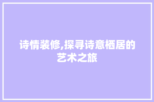 诗情装修,探寻诗意栖居的艺术之旅 诗情装修,探寻诗意栖居的艺术之旅 户内维修