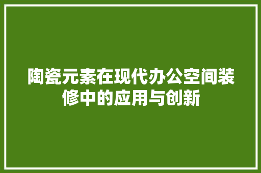 陶瓷元素在现代办公空间装修中的应用与创新 陶瓷元素在现代办公空间装修中的应用与创新 居家维修