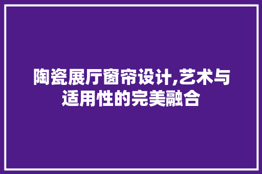 陶瓷展厅窗帘设计,艺术与适用性的完美融合 陶瓷展厅窗帘设计,艺术与适用性的完美融合 厨房维修