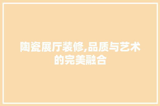 陶瓷展厅装修,品质与艺术的完美融合 陶瓷展厅装修,品质与艺术的完美融合 厨房维修