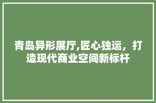 青岛异形展厅,匠心独运，打造现代商业空间新标杆 青岛异形展厅,匠心独运，打造现代商业空间新标杆 家电维修