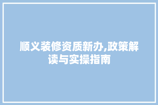 顺义装修资质新办,政策解读与实操指南 顺义装修资质新办,政策解读与实操指南 户内维修