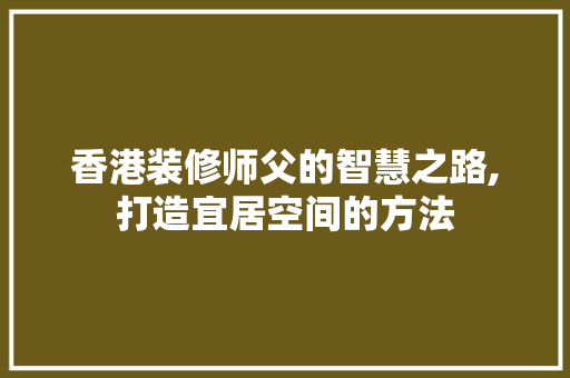 香港装修师父的智慧之路,打造宜居空间的方法 香港装修师父的智慧之路,打造宜居空间的方法 墙体维修