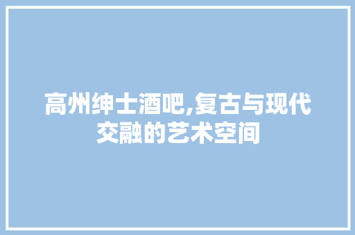高州绅士酒吧,复古与现代交融的艺术空间 高州绅士酒吧,复古与现代交融的艺术空间 户内维修