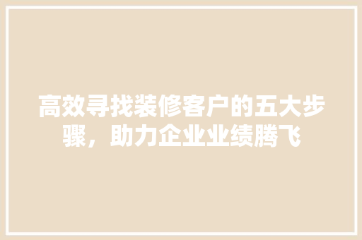 高效寻找装修客户的五大步骤，助力企业业绩腾飞 高效寻找装修客户的五大步骤，助力企业业绩腾飞 厨房维修