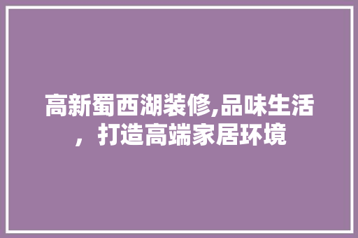 高新蜀西湖装修,品味生活，打造高端家居环境 高新蜀西湖装修,品味生活，打造高端家居环境 居家维修