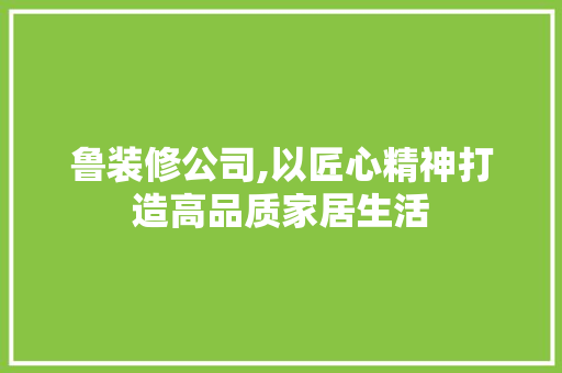 鲁装修公司,以匠心精神打造高品质家居生活 鲁装修公司,以匠心精神打造高品质家居生活 家电维修