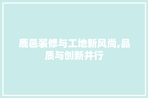 鹿邑装修与工地新风尚,品质与创新并行 鹿邑装修与工地新风尚,品质与创新并行 厨房维修