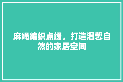 麻绳编织点缀，打造温馨自然的家居空间 麻绳编织点缀，打造温馨自然的家居空间 户内维修