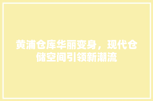 黄浦仓库华丽变身，现代仓储空间引领新潮流 黄浦仓库华丽变身，现代仓储空间引领新潮流 厨房维修