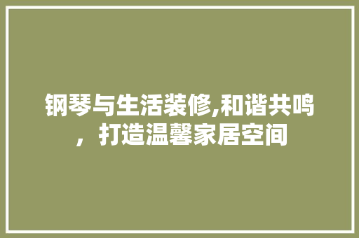 钢琴与生活装修,和谐共鸣，打造温馨家居空间 钢琴与生活装修,和谐共鸣，打造温馨家居空间 居家维修
