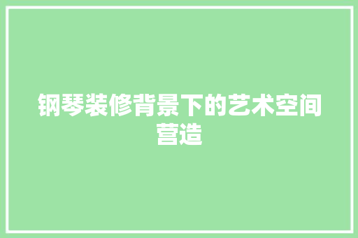 钢琴装修背景下的艺术空间营造 钢琴装修背景下的艺术空间营造 户内维修