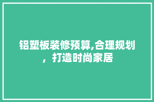 铝塑板装修预算,合理规划，打造时尚家居 铝塑板装修预算,合理规划，打造时尚家居 居家维修