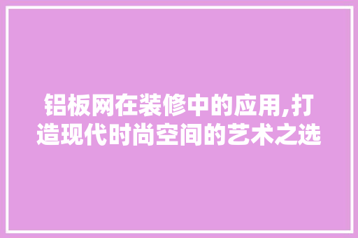 铝板网在装修中的应用,打造现代时尚空间的艺术之选 铝板网在装修中的应用,打造现代时尚空间的艺术之选 居家维修