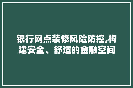 银行网点装修风险防控,构建安全、舒适的金融空间 银行网点装修风险防控,构建安全、舒适的金融空间 户内维修
