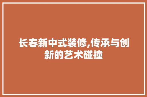 长春新中式装修,传承与创新的艺术碰撞 长春新中式装修,传承与创新的艺术碰撞 墙体维修