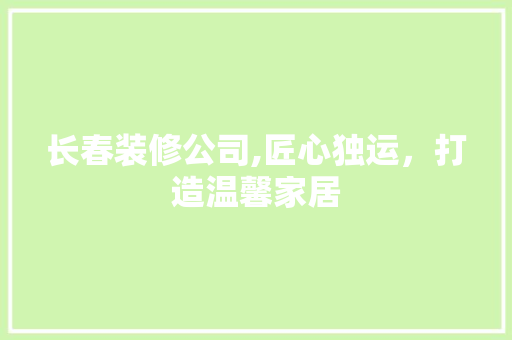 长春装修公司,匠心独运，打造温馨家居 长春装修公司,匠心独运，打造温馨家居 户内维修