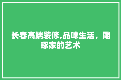 长春高端装修,品味生活，雕琢家的艺术 长春高端装修,品味生活，雕琢家的艺术 户内维修