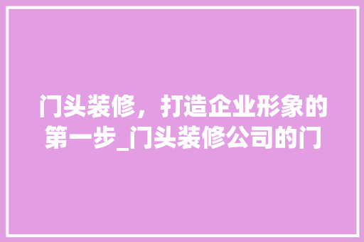 门头装修，打造企业形象的第一步_门头装修公司的门牌之路 门头装修，打造企业形象的第一步_门头装修公司的门牌之路 墙体维修