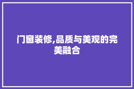 门窗装修,品质与美观的完美融合 门窗装修,品质与美观的完美融合 户内维修