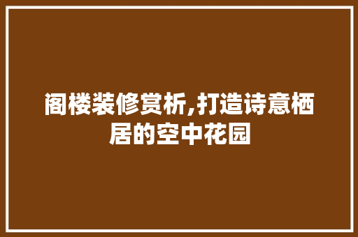 阁楼装修赏析,打造诗意栖居的空中花园 阁楼装修赏析,打造诗意栖居的空中花园 墙体维修