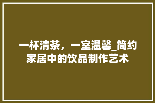 一杯清茶，一室温馨_简约家居中的饮品制作艺术 一杯清茶，一室温馨_简约家居中的饮品制作艺术 居家维修