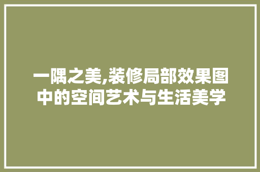 一隅之美,装修局部效果图中的空间艺术与生活美学 一隅之美,装修局部效果图中的空间艺术与生活美学 厨房维修