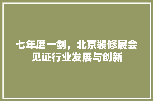 七年磨一剑，北京装修展会见证行业发展与创新 七年磨一剑，北京装修展会见证行业发展与创新 居家维修