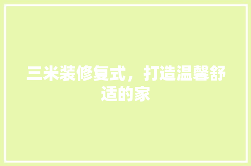 三米装修复式，打造温馨舒适的家 三米装修复式，打造温馨舒适的家 户内维修