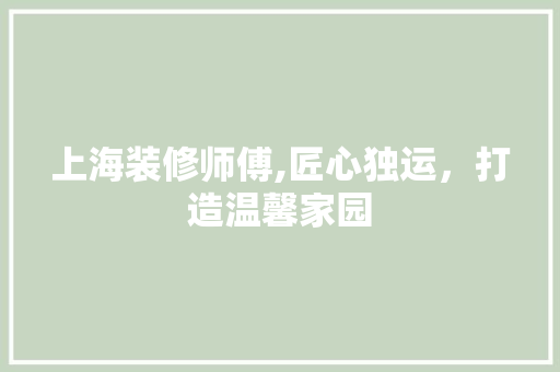 上海装修师傅,匠心独运，打造温馨家园 上海装修师傅,匠心独运，打造温馨家园 户内维修
